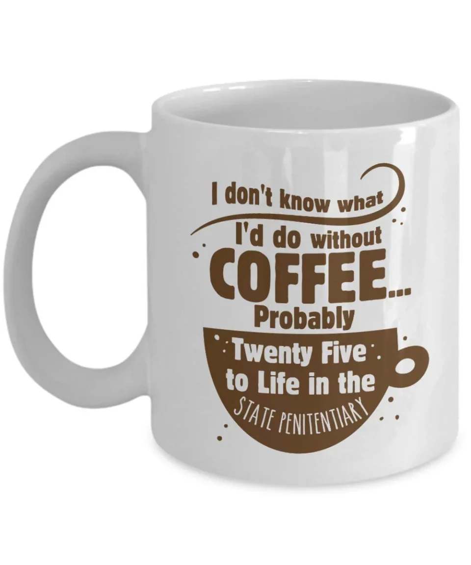 Lightweight I Don't Know What I'd Do Without Coffee. Probably Twenty Five To Life In The State Penitentiary! Funny Addiction Coffee & Tea Gift Mug Cup, Accessories And Sign For A Caffeine Addict & Coffee Lover